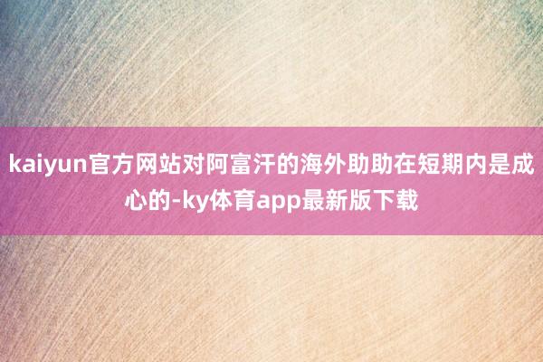 kaiyun官方网站对阿富汗的海外助助在短期内是成心的-ky体育app最新版下载