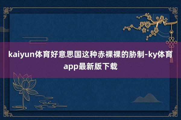 kaiyun体育好意思国这种赤裸裸的胁制-ky体育app最新版下载