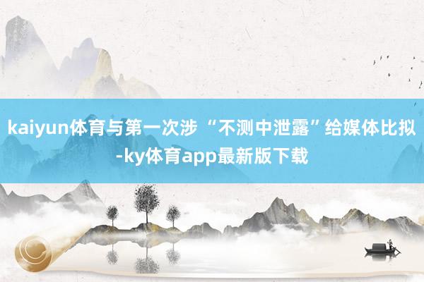 kaiyun体育与第一次涉 “不测中泄露”给媒体比拟-ky体育app最新版下载
