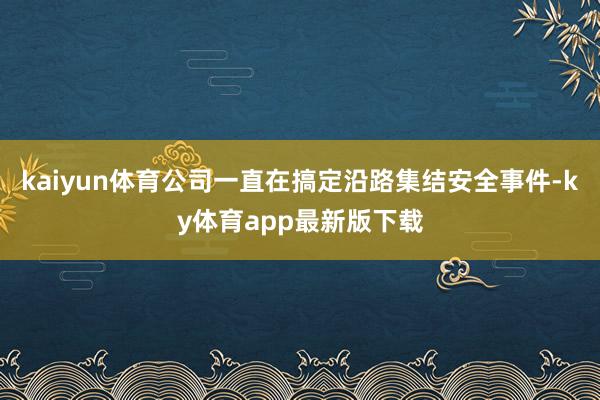 kaiyun体育公司一直在搞定沿路集结安全事件-ky体育app最新版下载
