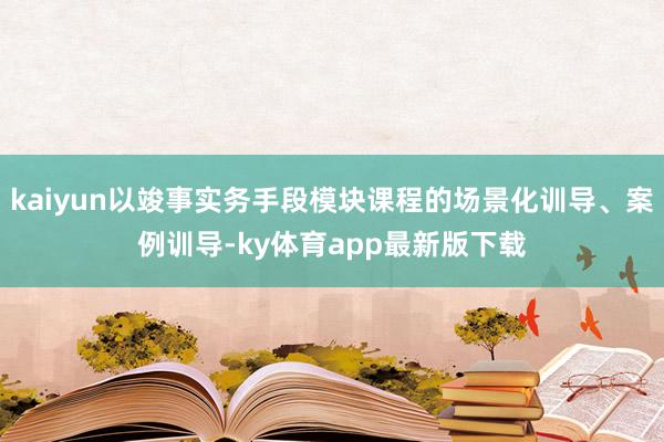 kaiyun以竣事实务手段模块课程的场景化训导、案例训导-ky体育app最新版下载
