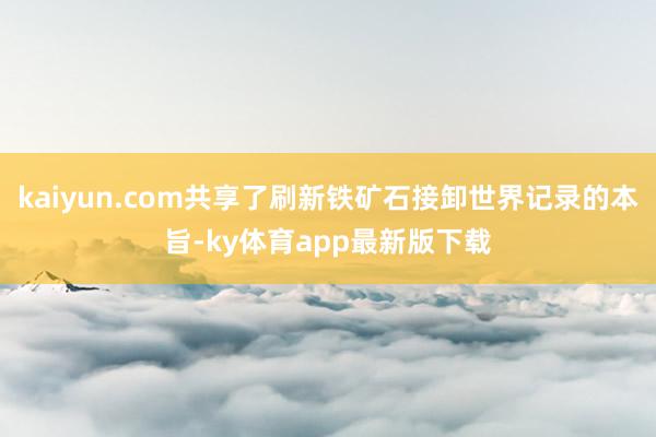 kaiyun.com共享了刷新铁矿石接卸世界记录的本旨-ky体育app最新版下载