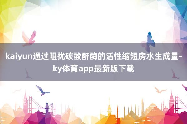 kaiyun通过阻扰碳酸酐酶的活性缩短房水生成量-ky体育app最新版下载