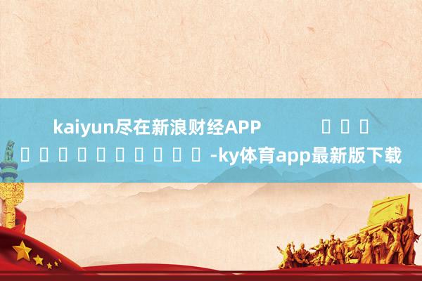kaiyun尽在新浪财经APP            													-ky体育app最新版下载