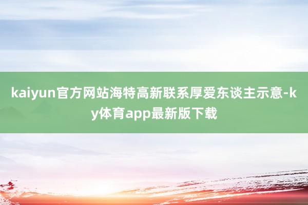 kaiyun官方网站海特高新联系厚爱东谈主示意-ky体育app最新版下载