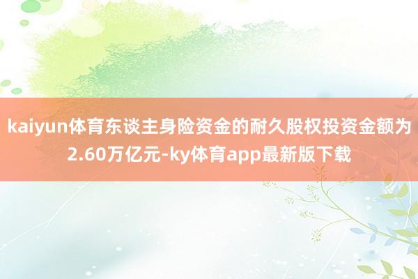 kaiyun体育东谈主身险资金的耐久股权投资金额为2.60万亿元-ky体育app最新版下载