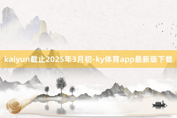 kaiyun　　截止2025年3月初-ky体育app最新版下载