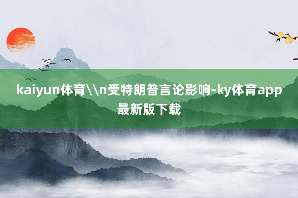 kaiyun体育\n受特朗普言论影响-ky体育app最新版下载