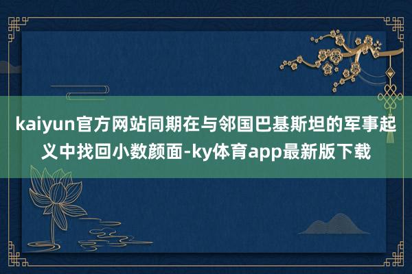 kaiyun官方网站同期在与邻国巴基斯坦的军事起义中找回小数颜面-ky体育app最新版下载