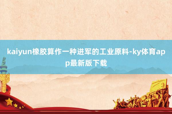 kaiyun橡胶算作一种进军的工业原料-ky体育app最新版下载