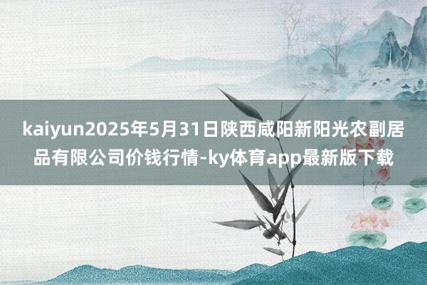 kaiyun2025年5月31日陕西咸阳新阳光农副居品有限公司价钱行情-ky体育app最新版下载