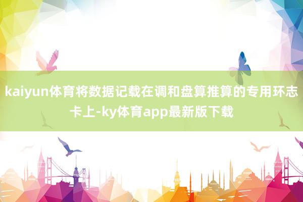 kaiyun体育将数据记载在调和盘算推算的专用环志卡上-ky体育app最新版下载