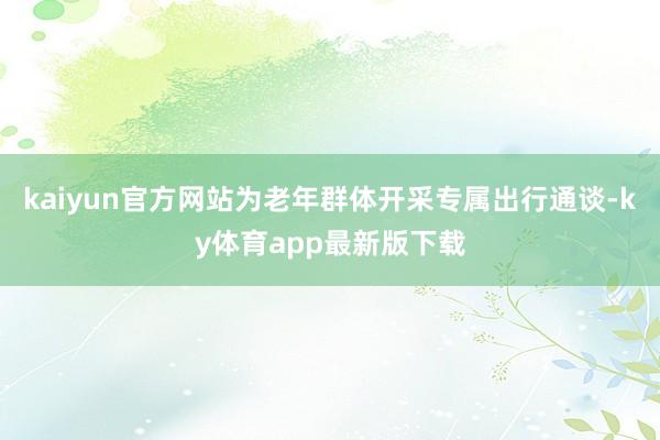 kaiyun官方网站为老年群体开采专属出行通谈-ky体育app最新版下载