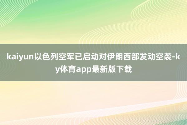 kaiyun以色列空军已启动对伊朗西部发动空袭-ky体育app最新版下载