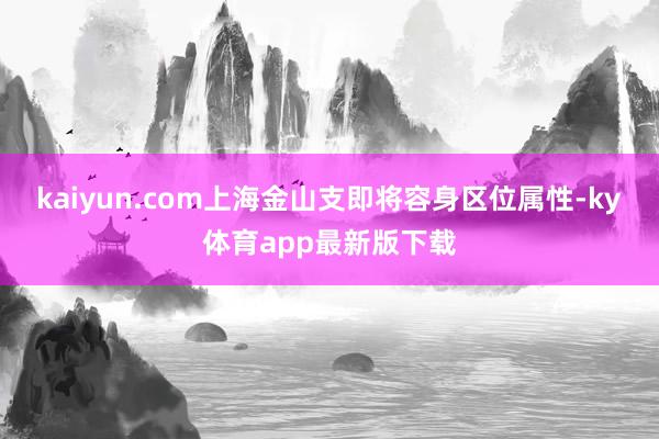 kaiyun.com　　上海金山支即将容身区位属性-ky体育app最新版下载
