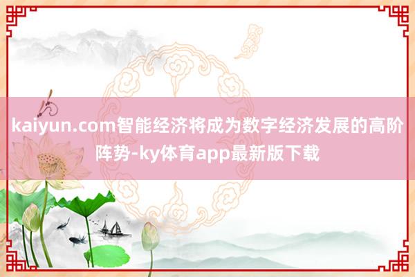 kaiyun.com智能经济将成为数字经济发展的高阶阵势-ky体育app最新版下载