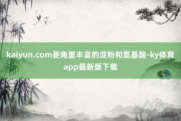 kaiyun.com菱角里丰富的淀粉和氨基酸-ky体育app最新版下载