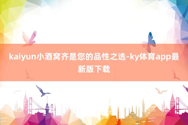 kaiyun小酒窝齐是您的品性之选-ky体育app最新版下载