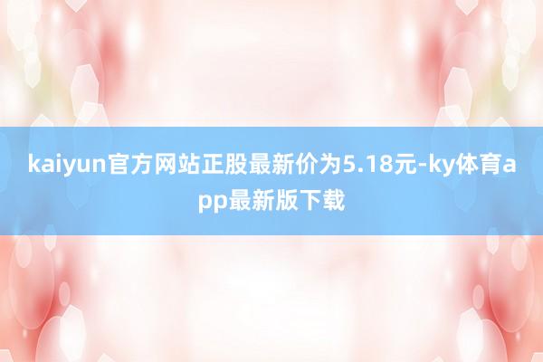 kaiyun官方网站正股最新价为5.18元-ky体育app最新版下载