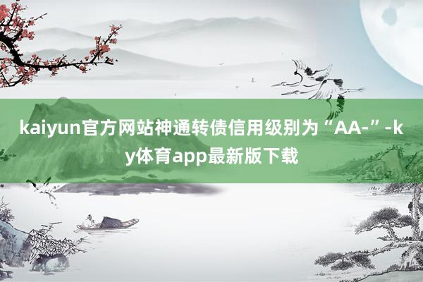 kaiyun官方网站神通转债信用级别为“AA-”-ky体育app最新版下载