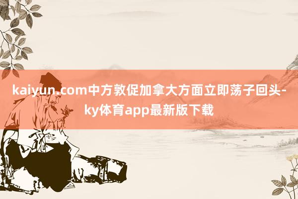 kaiyun.com中方敦促加拿大方面立即荡子回头-ky体育app最新版下载