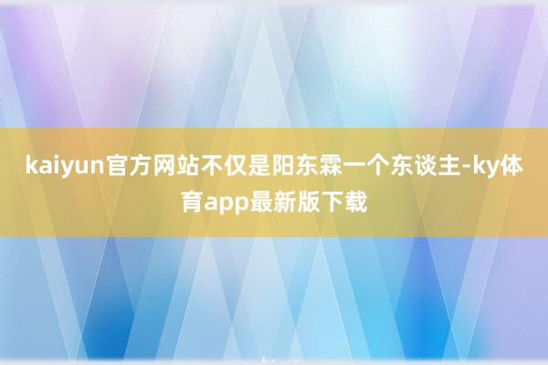 kaiyun官方网站不仅是阳东霖一个东谈主-ky体育app最新版下载