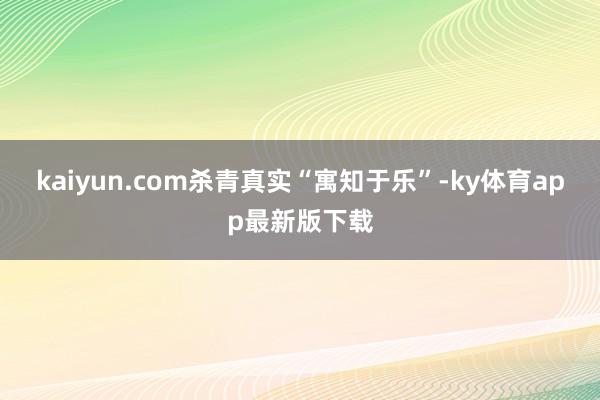 kaiyun.com杀青真实“寓知于乐”-ky体育app最新版下载