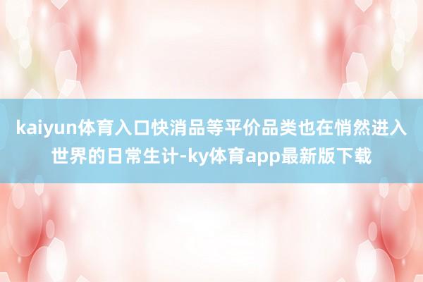 kaiyun体育入口快消品等平价品类也在悄然进入世界的日常生计-ky体育app最新版下载