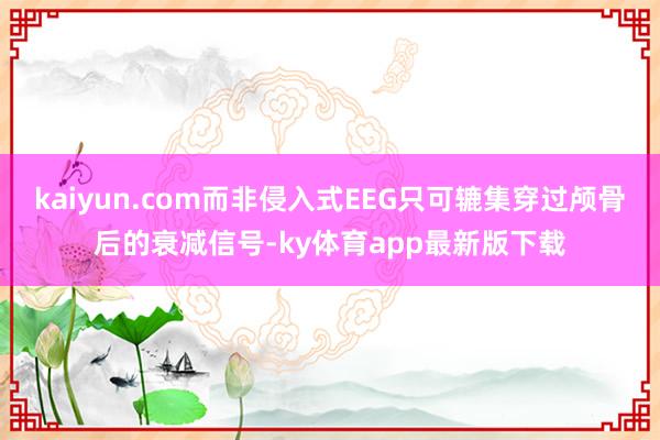 kaiyun.com而非侵入式EEG只可辘集穿过颅骨后的衰减信号-ky体育app最新版下载