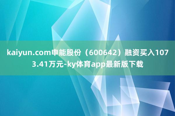 kaiyun.com申能股份（600642）融资买入1073.41万元-ky体育app最新版下载