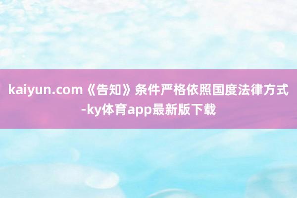 kaiyun.com《告知》条件严格依照国度法律方式-ky体育app最新版下载