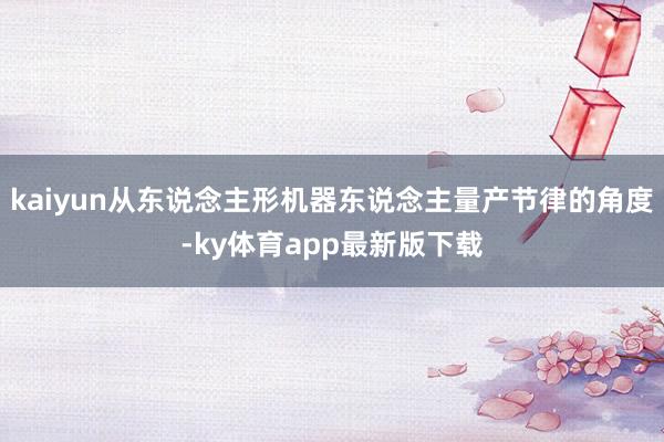 kaiyun从东说念主形机器东说念主量产节律的角度-ky体育app最新版下载