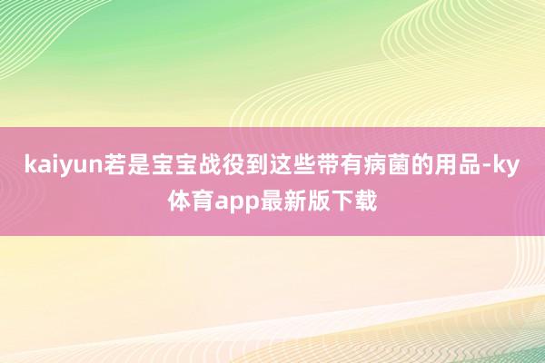 kaiyun若是宝宝战役到这些带有病菌的用品-ky体育app最新版下载