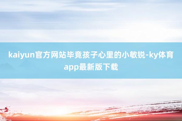kaiyun官方网站毕竟孩子心里的小敏锐-ky体育app最新版下载