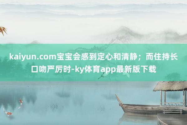 kaiyun.com宝宝会感到定心和清静；而住持长口吻严厉时-ky体育app最新版下载