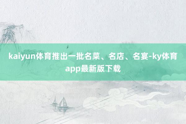 kaiyun体育推出一批名菜、名店、名宴-ky体育app最新版下载