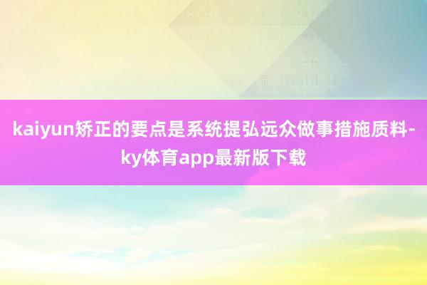 kaiyun矫正的要点是系统提弘远众做事措施质料-ky体育app最新版下载