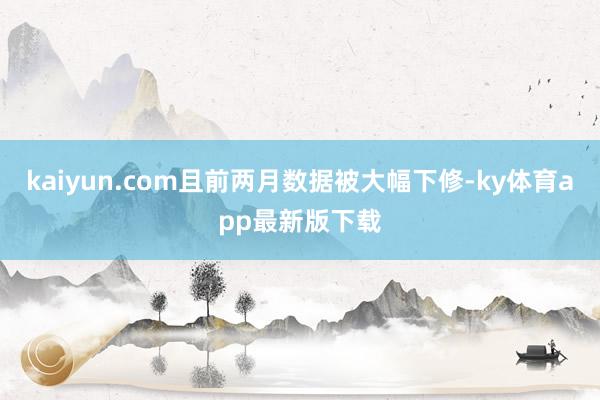 kaiyun.com且前两月数据被大幅下修-ky体育app最新版下载