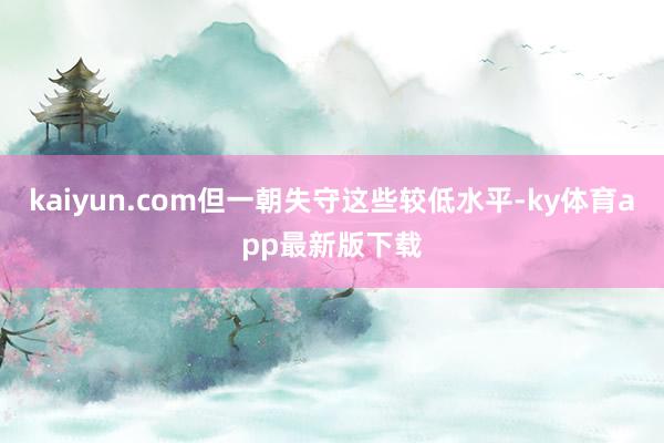 kaiyun.com但一朝失守这些较低水平-ky体育app最新版下载