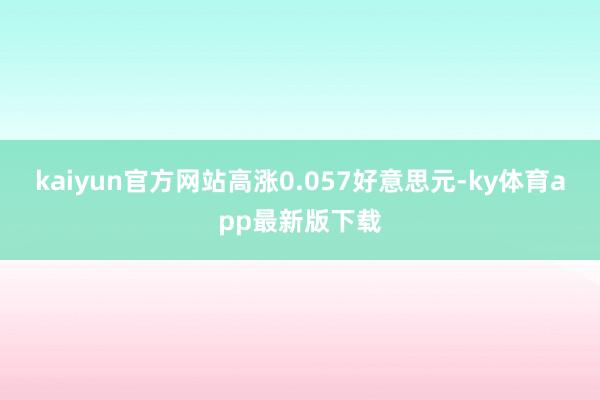kaiyun官方网站高涨0.057好意思元-ky体育app最新版下载