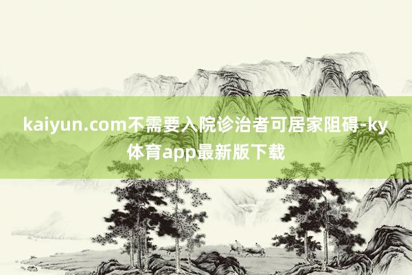 kaiyun.com不需要入院诊治者可居家阻碍-ky体育app最新版下载