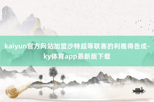 kaiyun官方网站加盟沙特超等联赛的利雅得告成-ky体育app最新版下载