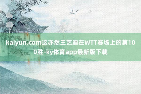 kaiyun.com这亦然王艺迪在WTT赛场上的第100胜-ky体育app最新版下载