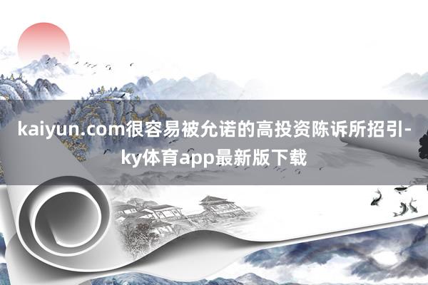 kaiyun.com很容易被允诺的高投资陈诉所招引-ky体育app最新版下载