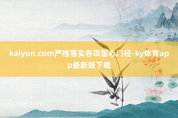 kaiyun.com严格落实各项留心门径-ky体育app最新版下载