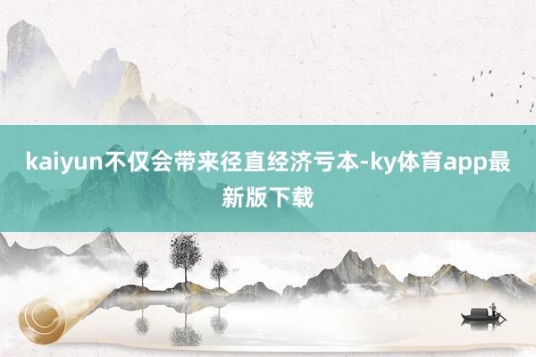 kaiyun不仅会带来径直经济亏本-ky体育app最新版下载
