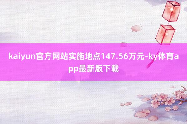 kaiyun官方网站实施地点147.56万元-ky体育app最新版下载