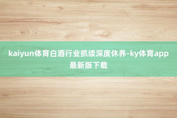 kaiyun体育白酒行业抓续深度休养-ky体育app最新版下载