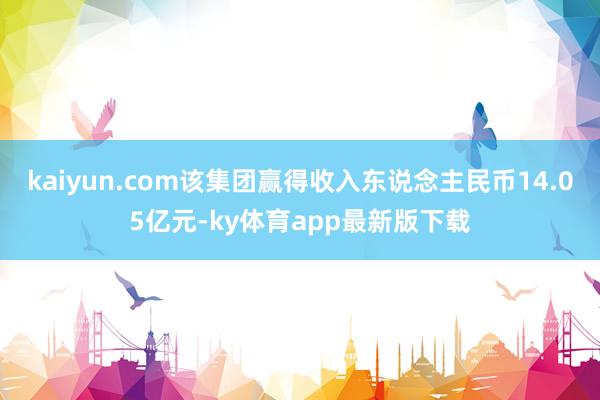 kaiyun.com该集团赢得收入东说念主民币14.05亿元-ky体育app最新版下载