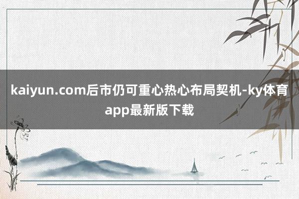 kaiyun.com后市仍可重心热心布局契机-ky体育app最新版下载